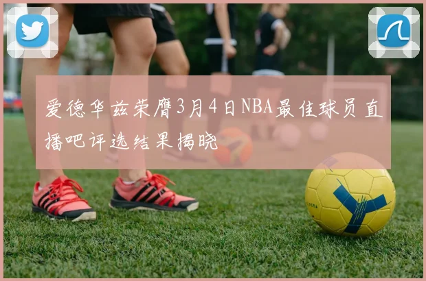 爱德华兹荣膺3月4日NBA最佳球员直播吧评选结果揭晓