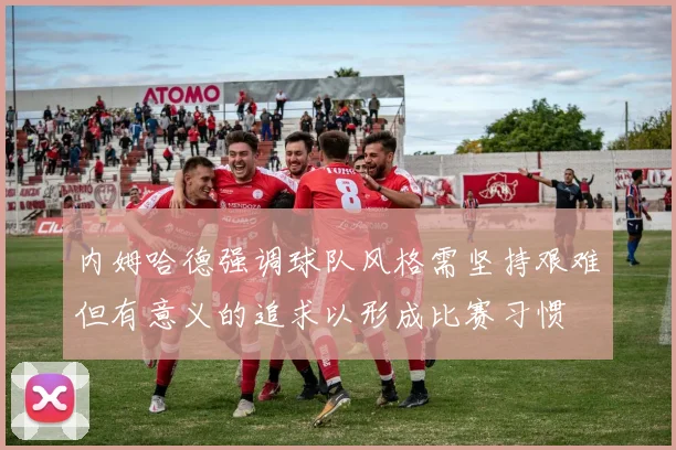 内姆哈德强调球队风格需坚持艰难但有意义的追求以形成比赛习惯