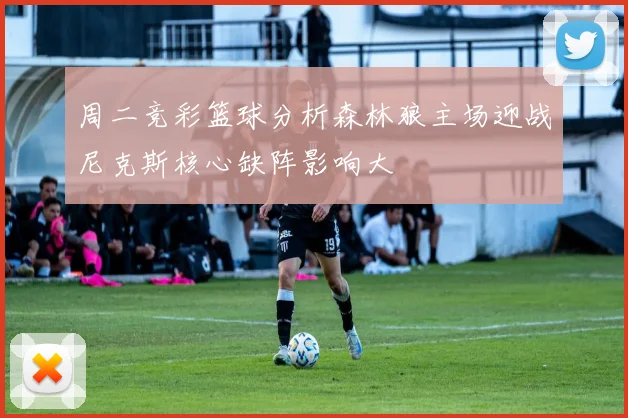 周二竞彩篮球分析森林狼主场迎战尼克斯核心缺阵影响大