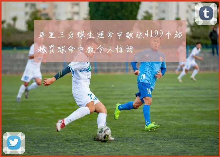 库里三分球生涯命中数达4199个超越罚球命中数令人惊讶