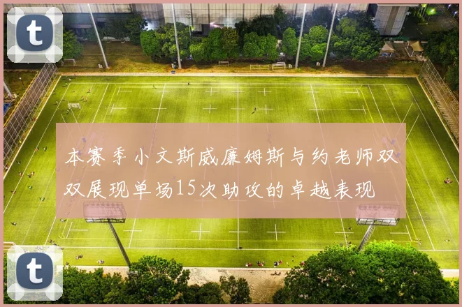 本赛季小文斯威廉姆斯与约老师双双展现单场15次助攻的卓越表现