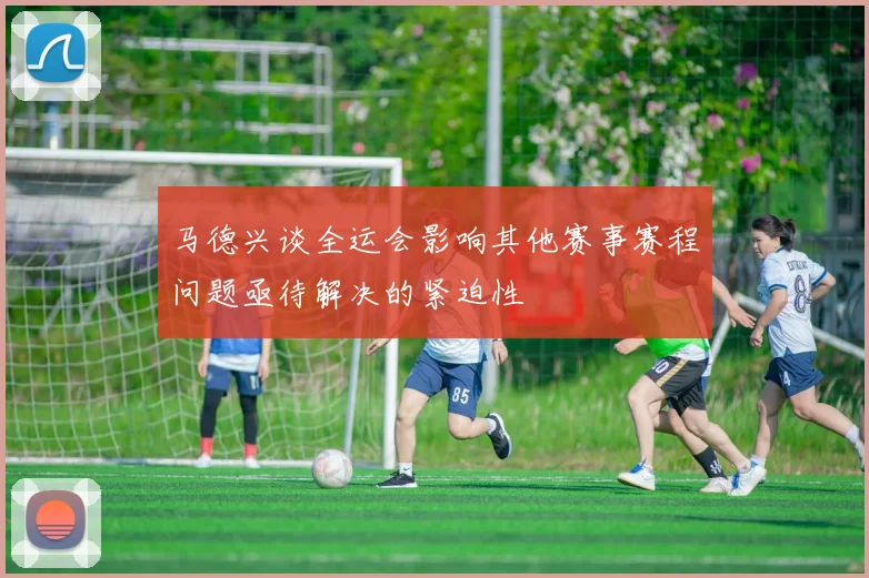 马德兴谈全运会影响其他赛事赛程问题亟待解决的紧迫性