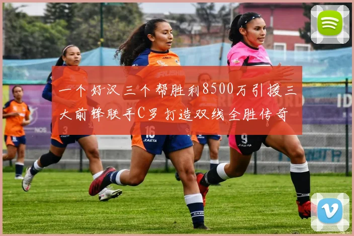 一个好汉三个帮胜利8500万引援三大前锋联手C罗打造双线全胜传奇