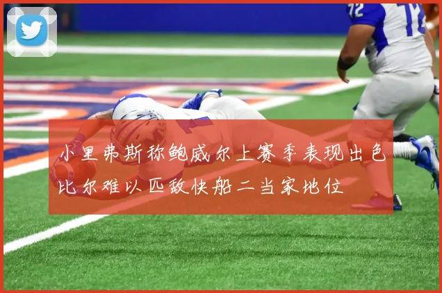 小里弗斯称鲍威尔上赛季表现出色比尔难以匹敌快船二当家地位