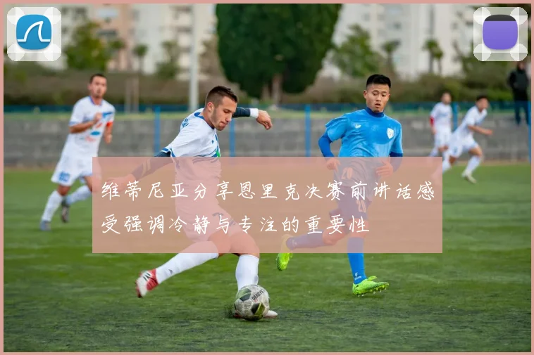 维蒂尼亚分享恩里克决赛前讲话感受强调冷静与专注的重要性