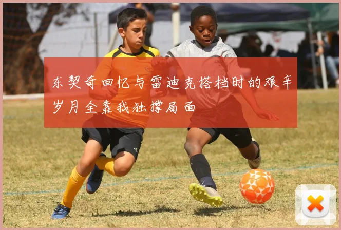 东契奇回忆与雷迪克搭档时的艰辛岁月全靠我独撑局面