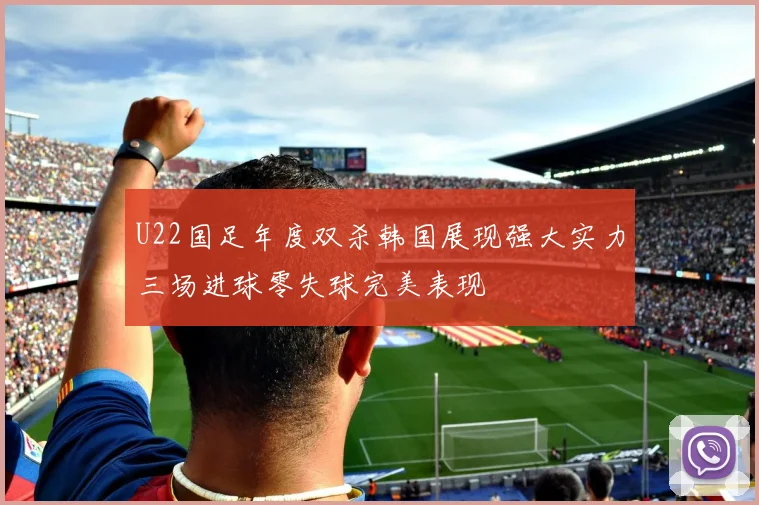 U22国足年度双杀韩国展现强大实力三场进球零失球完美表现
