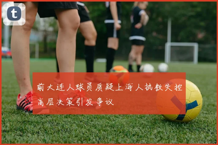 前大连人球员质疑上海人执教失控高层决策引发争议