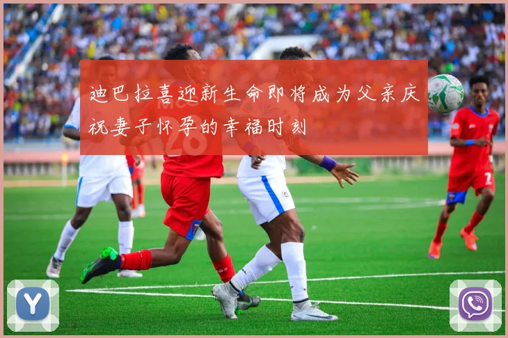 迪巴拉喜迎新生命即将成为父亲庆祝妻子怀孕的幸福时刻
