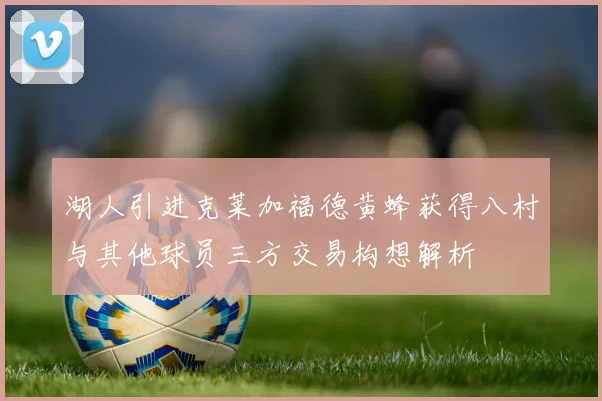 湖人引进克莱加福德黄蜂获得八村与其他球员三方交易构想解析