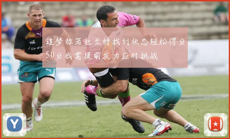 追梦称若杜兰特找到状态轻松得分50分我需提前发力应对挑战