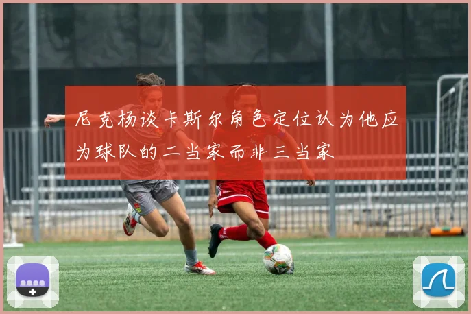 尼克杨谈卡斯尔角色定位认为他应为球队的二当家而非三当家