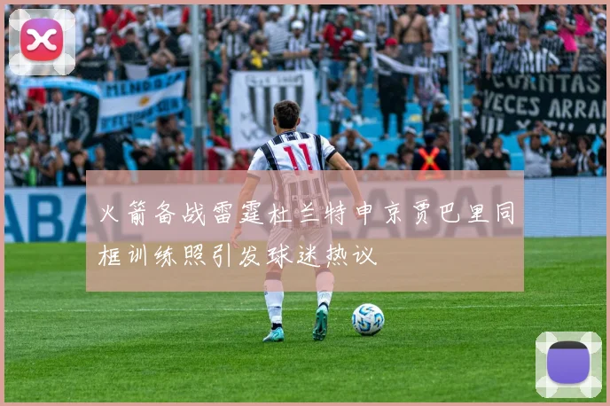 火箭备战雷霆杜兰特申京贾巴里同框训练照引发球迷热议