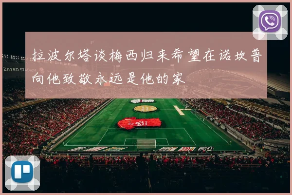 拉波尔塔谈梅西归来希望在诺坎普向他致敬永远是他的家