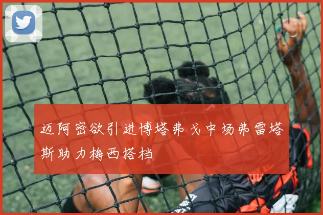 迈阿密欲引进博塔弗戈中场弗雷塔斯助力梅西搭档