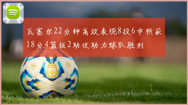 瓦塞尔22分钟高效表现8投6中斩获18分4篮板2助攻助力球队胜利