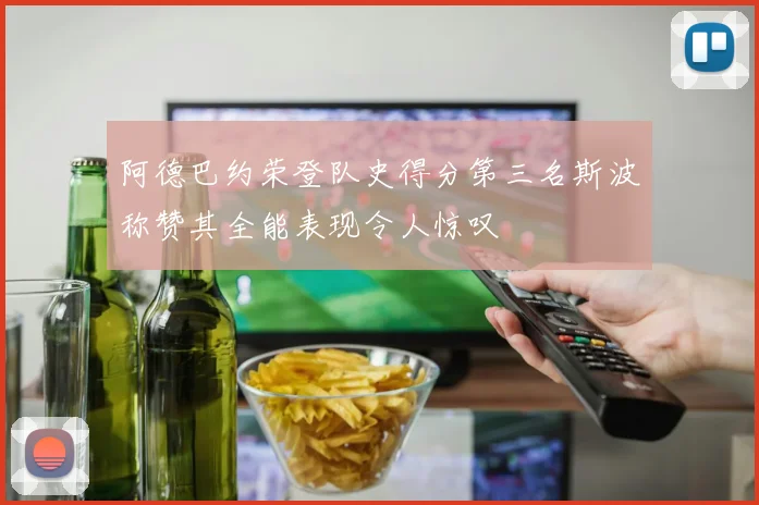 阿德巴约荣登队史得分第三名斯波称赞其全能表现令人惊叹