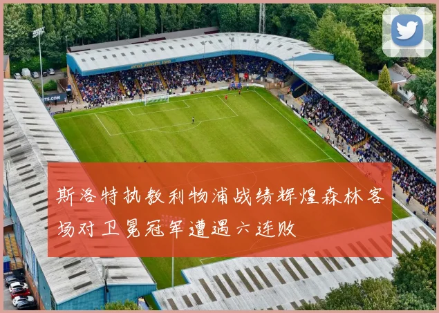 斯洛特执教利物浦战绩辉煌森林客场对卫冕冠军遭遇六连败
