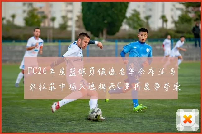 FC26年度蓝球员候选名单公布亚马尔拉菲中场入选梅西C罗再度争夺荣誉