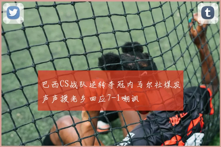 巴西CS战队逆转夺冠内马尔社媒发声声援老乡回应7-1嘲讽