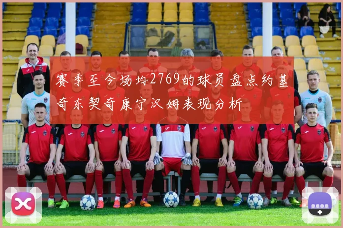 赛季至今场均2769的球员盘点约基奇东契奇康宁汉姆表现分析
