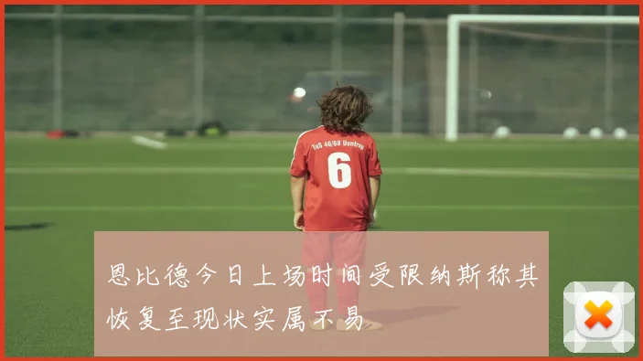恩比德今日上场时间受限纳斯称其恢复至现状实属不易