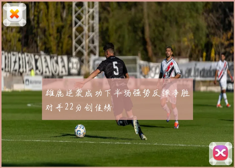 雄鹿逆袭成功下半场强势反弹净胜对手22分创佳绩