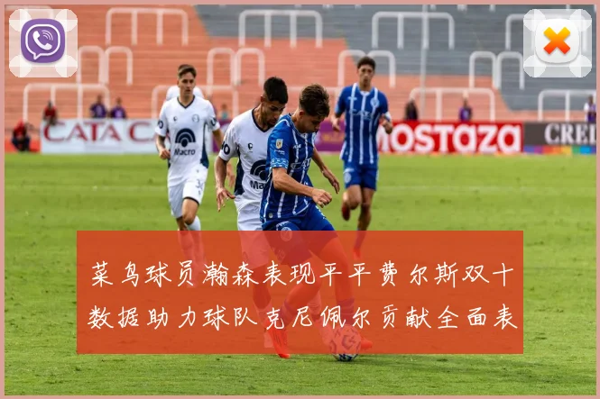 菜鸟球员瀚森表现平平费尔斯双十数据助力球队克尼佩尔贡献全面表现