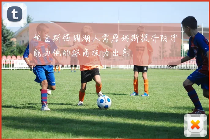 帕金斯强调湖人需詹姆斯提升防守能力他的球商极为出色