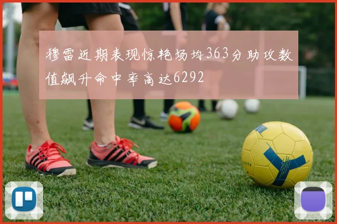 穆雷近期表现惊艳场均363分助攻数值飙升命中率高达6292