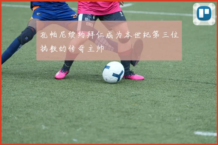 孔帕尼续约拜仁成为本世纪第三位执教的传奇主帅