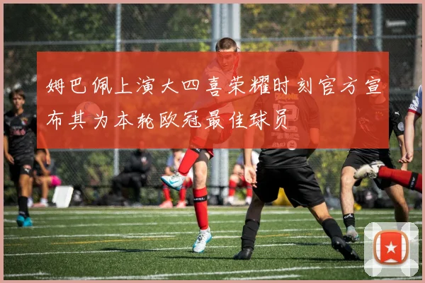 姆巴佩上演大四喜荣耀时刻官方宣布其为本轮欧冠最佳球员