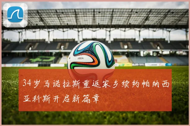 34岁马诺拉斯重返家乡续约帕纳西亚科斯开启新篇章