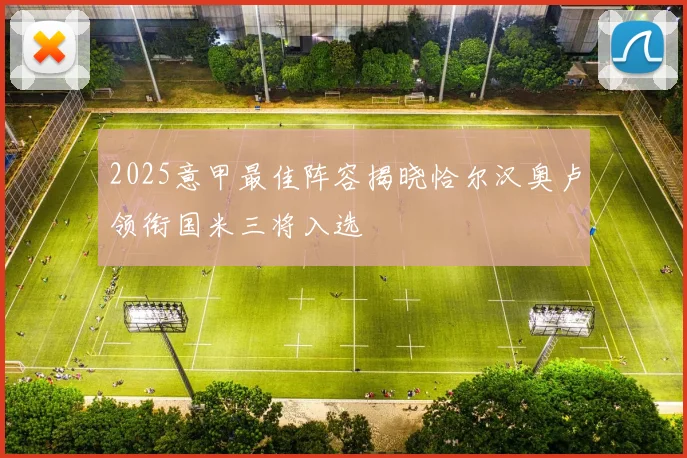 2025意甲最佳阵容揭晓恰尔汉奥卢领衔国米三将入选