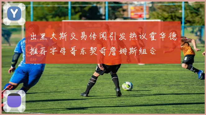 出里夫斯交易传闻引发热议霍华德推荐字母哥东契奇詹姆斯组合