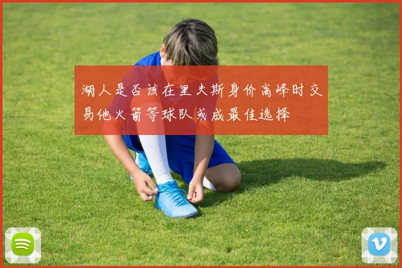 湖人是否该在里夫斯身价高峰时交易他火箭等球队或成最佳选择