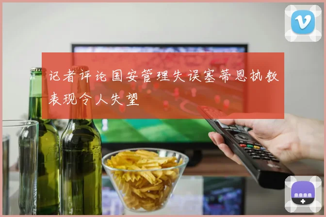 记者评论国安管理失误塞蒂恩执教表现令人失望