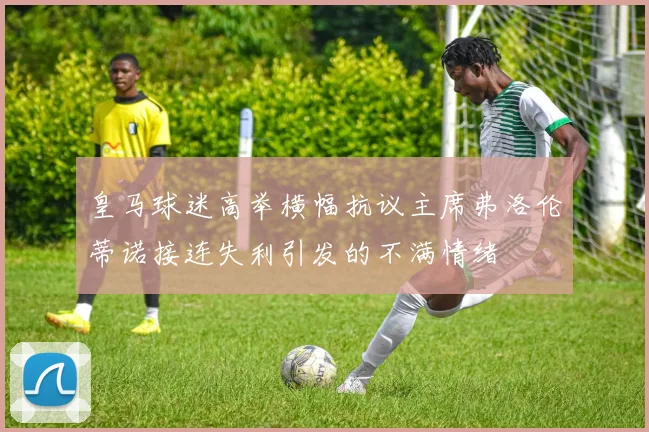 皇马球迷高举横幅抗议主席弗洛伦蒂诺接连失利引发的不满情绪