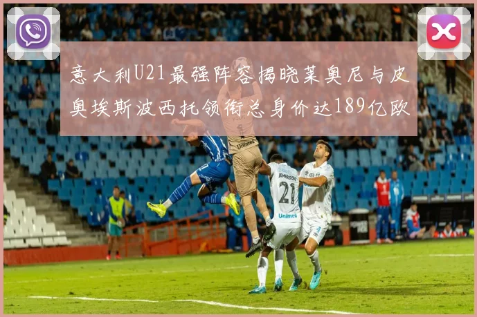 意大利U21最强阵容揭晓莱奥尼与皮奥埃斯波西托领衔总身价达189亿欧