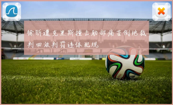 徐昕遭克里斯撞击肋部痛苦倒地裁判回放判罚违体犯规
