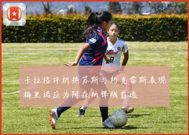 卡拉格评析热苏斯与约克雷斯表现梅里诺应为阿森纳锋线首选