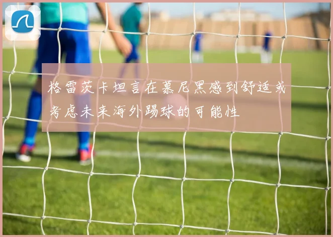 格雷茨卡坦言在慕尼黑感到舒适或考虑未来海外踢球的可能性