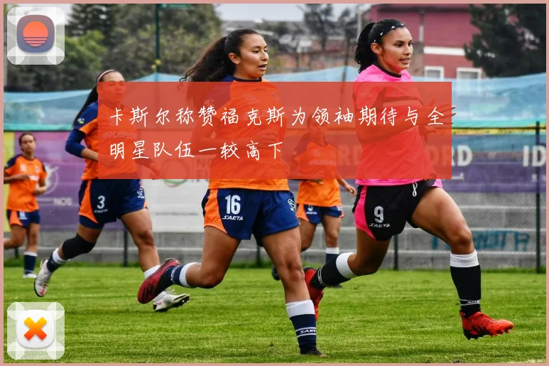 卡斯尔称赞福克斯为领袖期待与全明星队伍一较高下