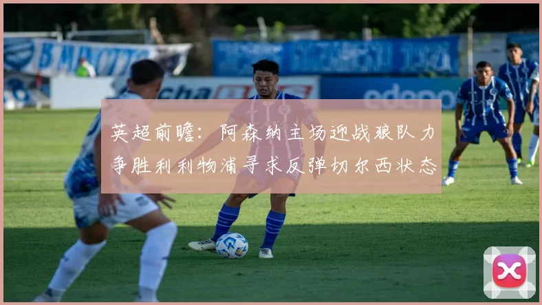 英超前瞻：阿森纳主场迎战狼队力争胜利利物浦寻求反弹切尔西状态堪忧