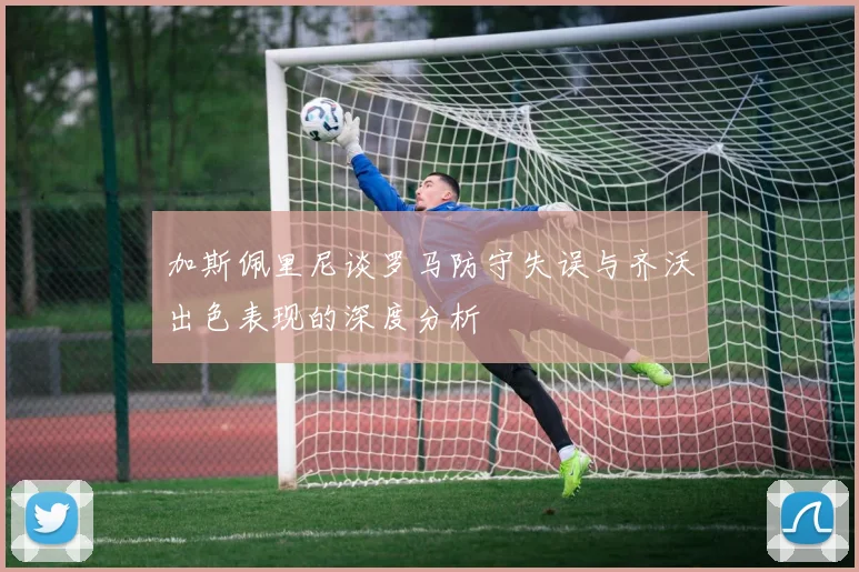 加斯佩里尼谈罗马防守失误与齐沃出色表现的深度分析