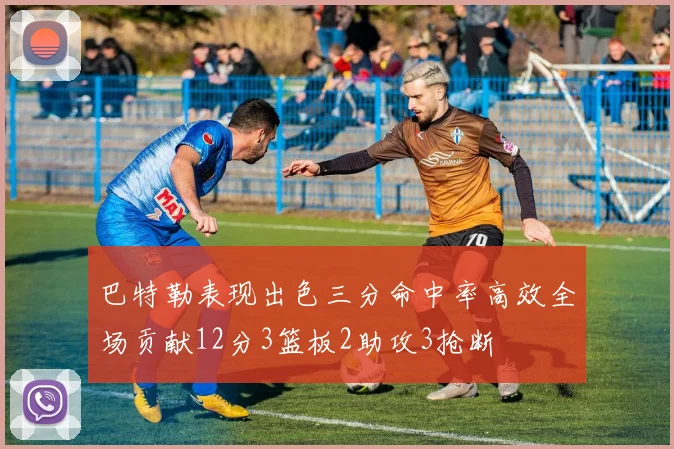 巴特勒表现出色三分命中率高效全场贡献12分3篮板2助攻3抢断