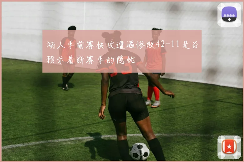 湖人季前赛快攻遭遇惨败42-11是否预示着新赛季的隐忧