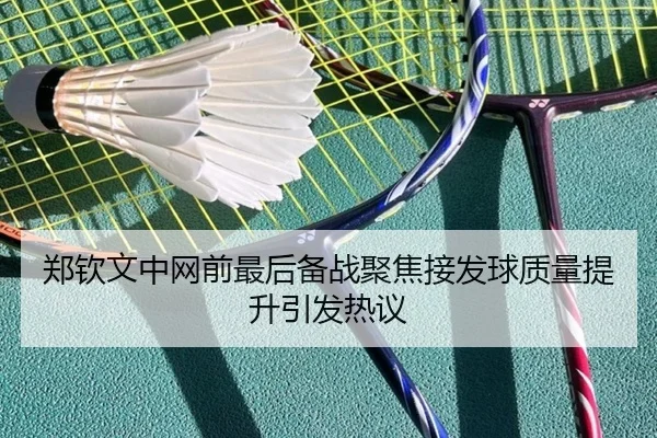 郑钦文中网前最后备战聚焦接发球质量提升引发热议(kaiyun)